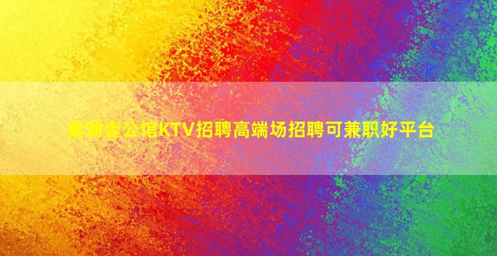 巢湖壹公馆KTV招聘高端场招聘可兼职好平台