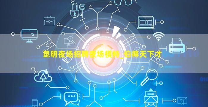 昆明夜场招聘夜场模特_伯得天下才